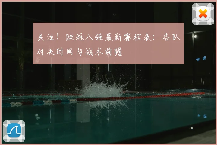 关注！欧冠八强最新赛程表：各队对决时间与战术前瞻