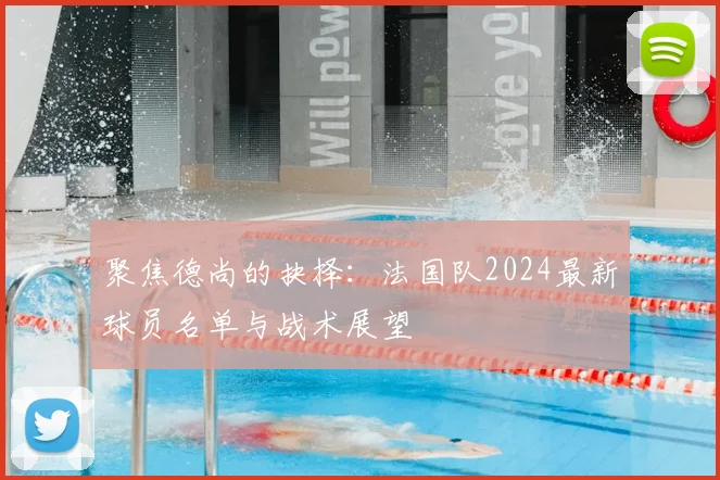 聚焦德尚的抉择:法国队2024最新球员名单与战术展望