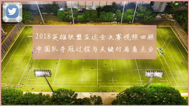 2018英雄联盟亚运会决赛视频回顾中国队夺冠过程与关键对局看点分析