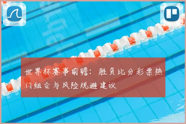 世界杯赛事前瞻：胜负比分彩票热门组合与风险规避建议