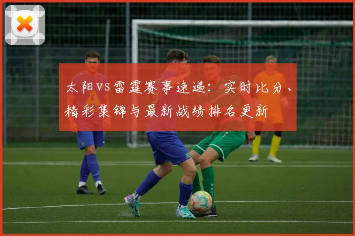 太阳vs雷霆赛事速递:实时比分、精彩集锦与最新战绩排名更新