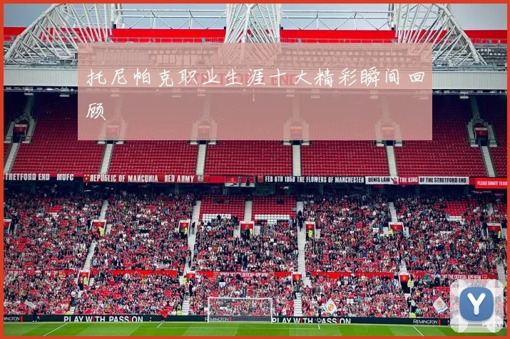 托尼帕克职业生涯十大精彩瞬间回顾