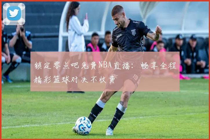 锁定零点吧免费NBA直播:畅享全程精彩篮球对决不收费