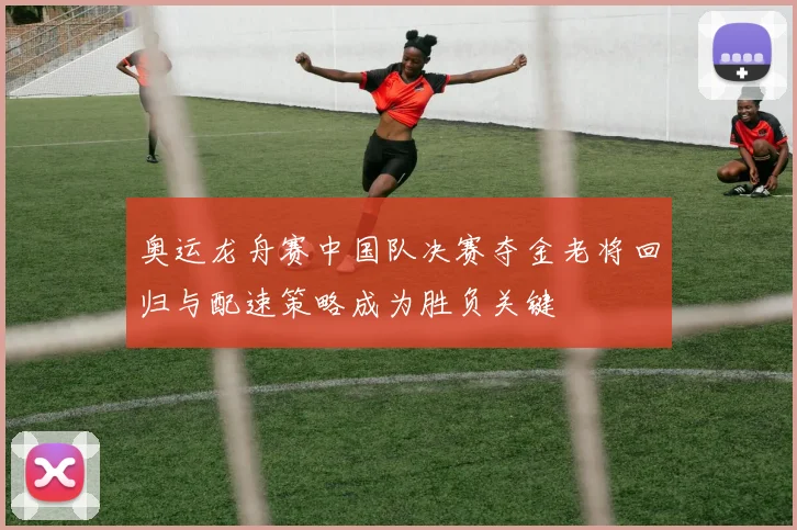 奥运龙舟赛中国队决赛夺金老将回归与配速策略成为胜负关键