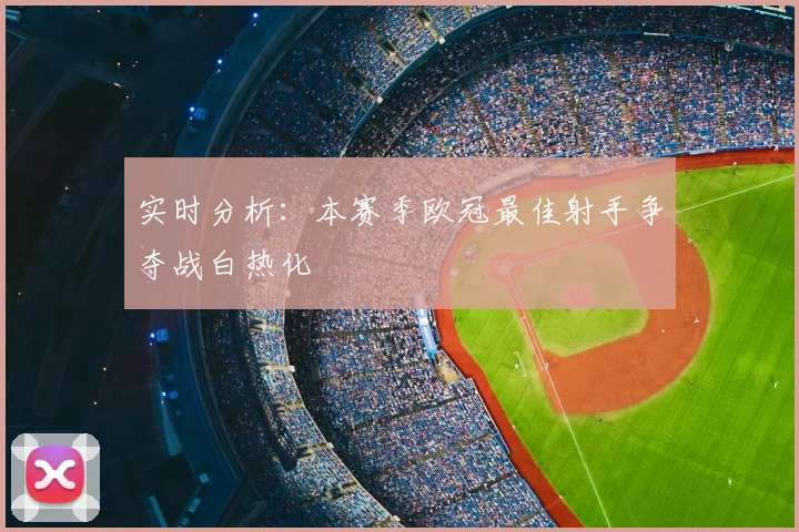 实时分析：本赛季欧冠最佳射手争夺战白热化