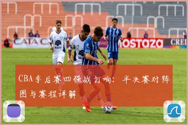 CBA季后赛四强战打响：半决赛对阵图与赛程详解