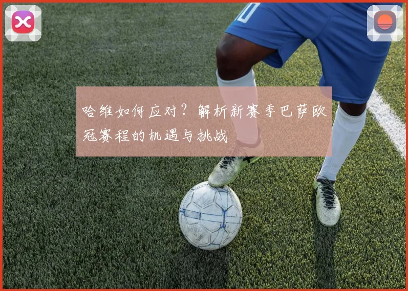 哈维如何应对？解析新赛季巴萨欧冠赛程的机遇与挑战