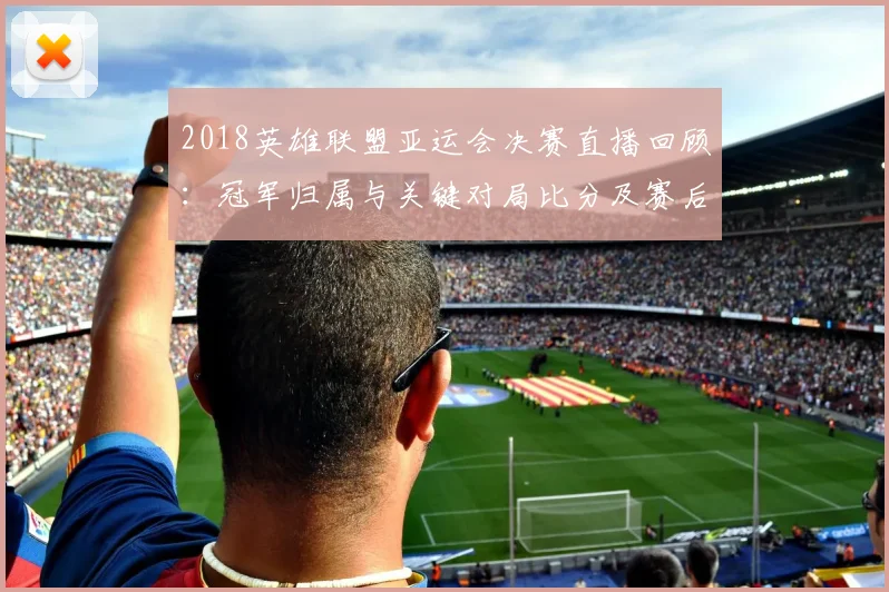 2018英雄联盟亚运会决赛直播回顾：冠军归属与关键对局比分及赛后影响