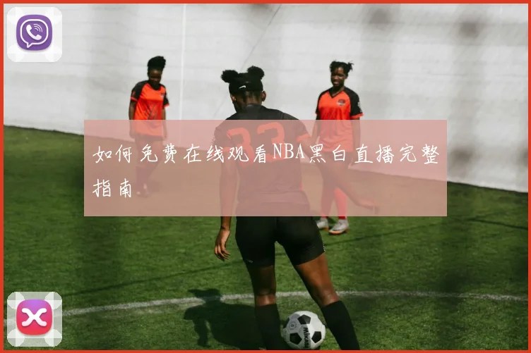 如何免费在线观看NBA黑白直播完整指南