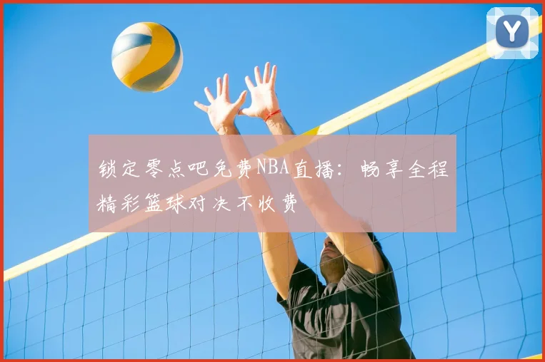 锁定零点吧免费NBA直播:畅享全程精彩篮球对决不收费
