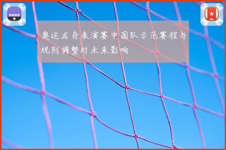 奥运龙舟表演赛中国队示范赛程与规则调整对未来影响