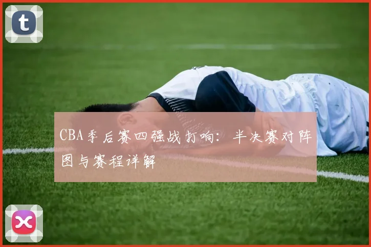 CBA季后赛四强战打响:半决赛对阵图与赛程详解