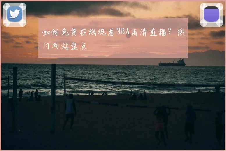如何免费在线观看NBA高清直播？热门网站盘点