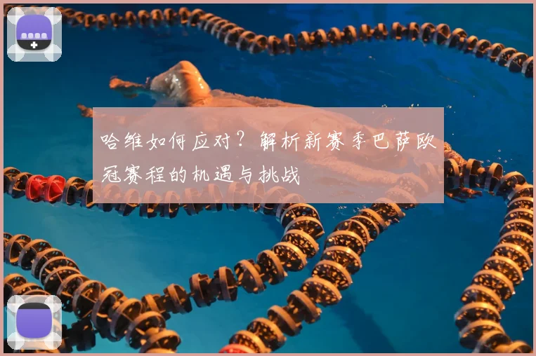 哈维如何应对?解析新赛季巴萨欧冠赛程的机遇与挑战