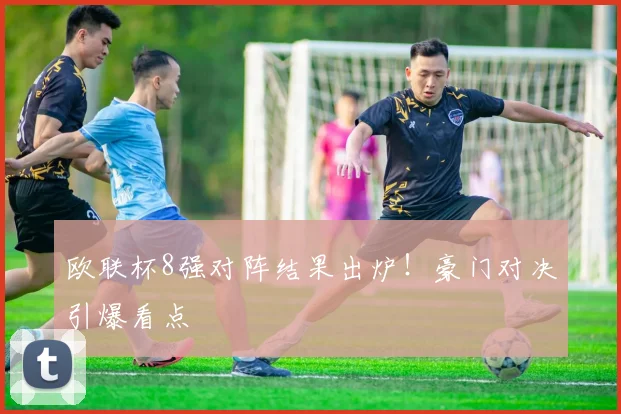 欧联杯8强对阵结果出炉!豪门对决引爆看点