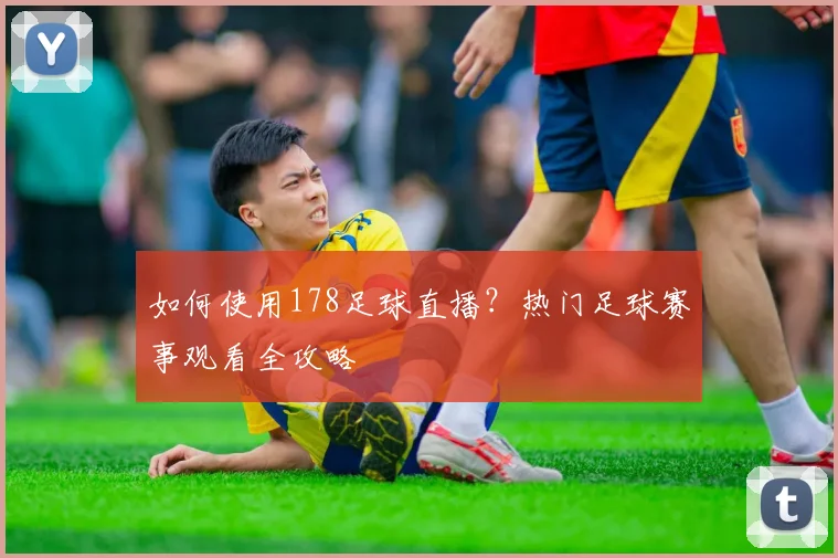 如何使用178足球直播?热门足球赛事观看全攻略