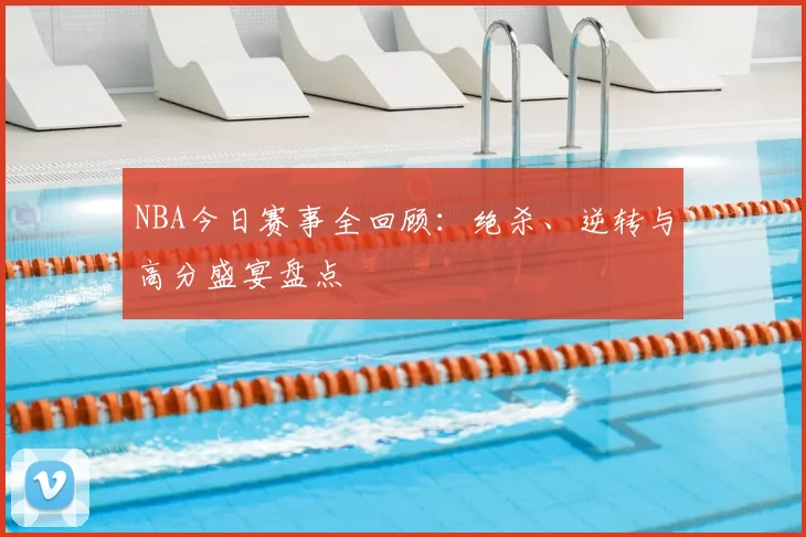 NBA今日赛事全回顾:绝杀、逆转与高分盛宴盘点