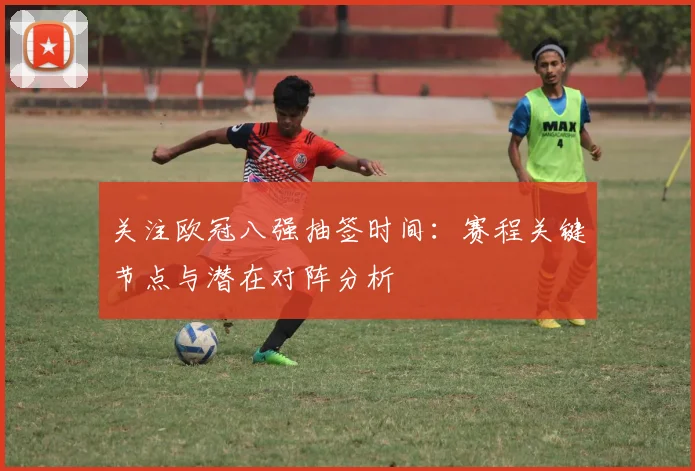 关注欧冠八强抽签时间:赛程关键节点与潜在对阵分析