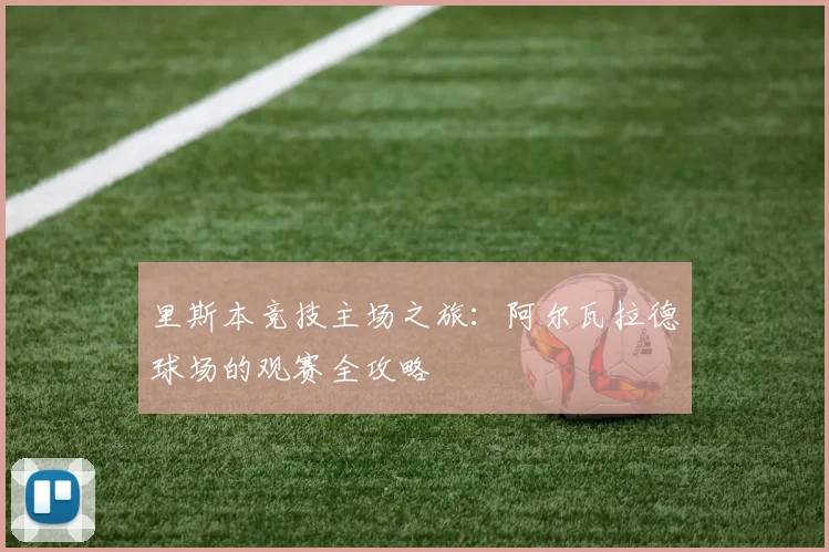 里斯本竞技主场之旅：阿尔瓦拉德球场的观赛全攻略