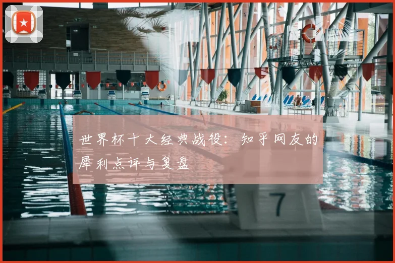 世界杯十大经典战役:知乎网友的犀利点评与复盘