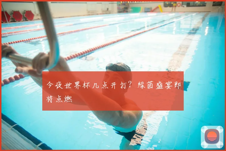 今夜世界杯几点开打？绿茵盛宴即将点燃