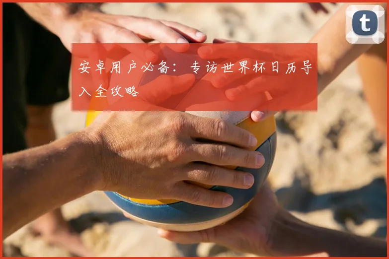 安卓用户必备：专访世界杯日历导入全攻略