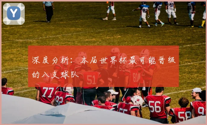 深度分析:本届世界杯最可能晋级的八支球队