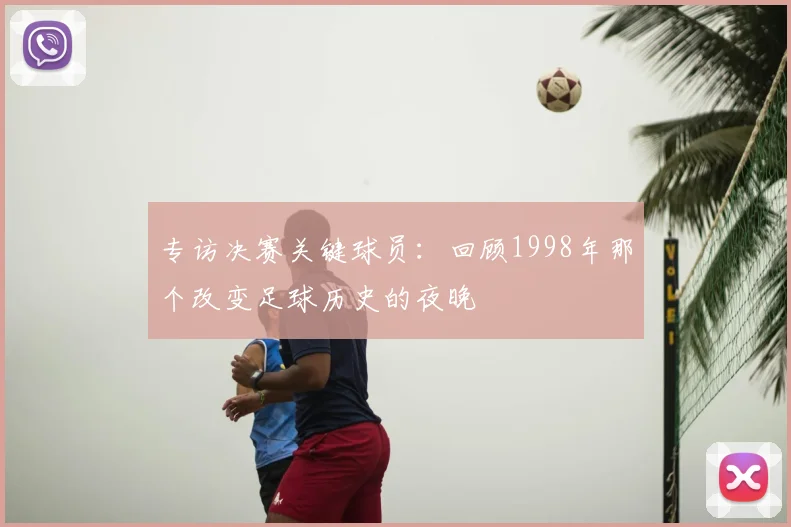 专访决赛关键球员：回顾1998年那个改变足球历史的夜晚