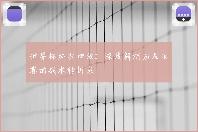 世界杯经典回放:深度解析历届决赛的战术转折点
