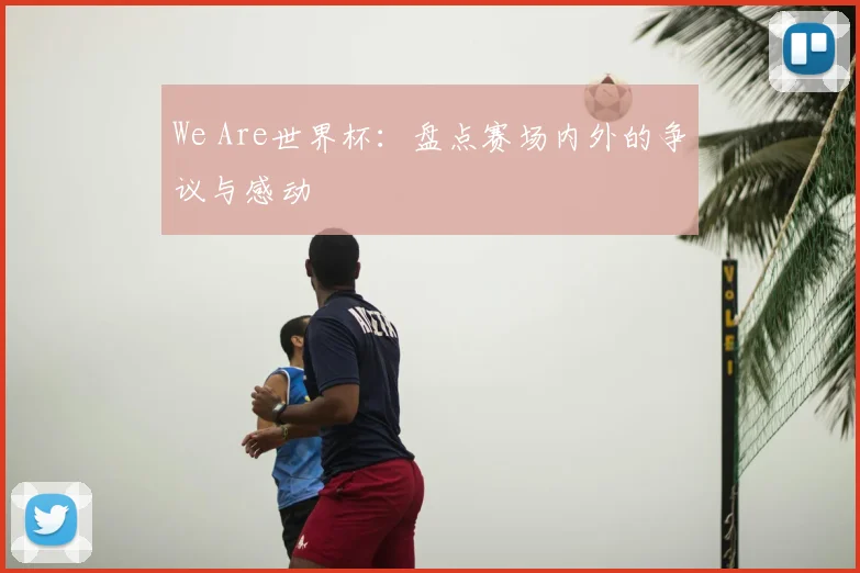 We Are世界杯:盘点赛场内外的争议与感动