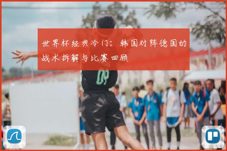 世界杯经典冷门：韩国对阵德国的战术拆解与比赛回顾