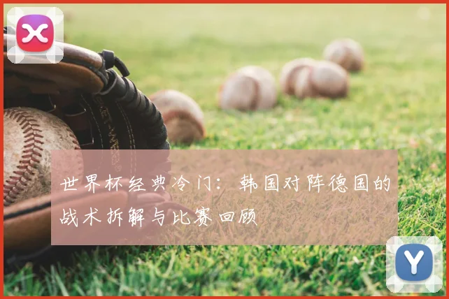 世界杯经典冷门：韩国对阵德国的战术拆解与比赛回顾