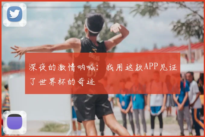 深夜的激情呐喊：我用这款APP见证了世界杯的奇迹
