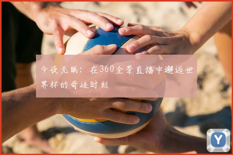 今夜无眠：在360全景直播中邂逅世界杯的奇迹时刻