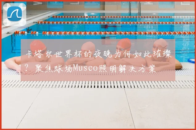卡塔尔世界杯的夜晚为何如此璀璨？聚焦球场Musco照明解决方案