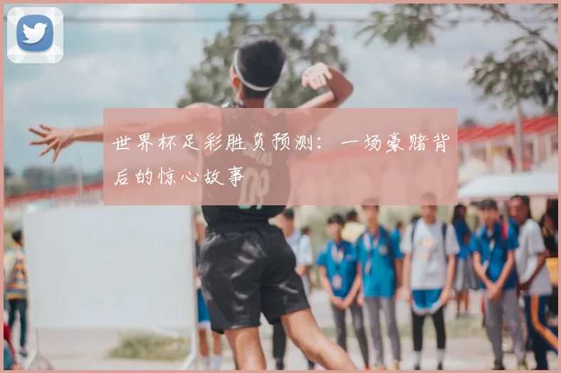 世界杯足彩胜负预测:一场豪赌背后的惊心故事