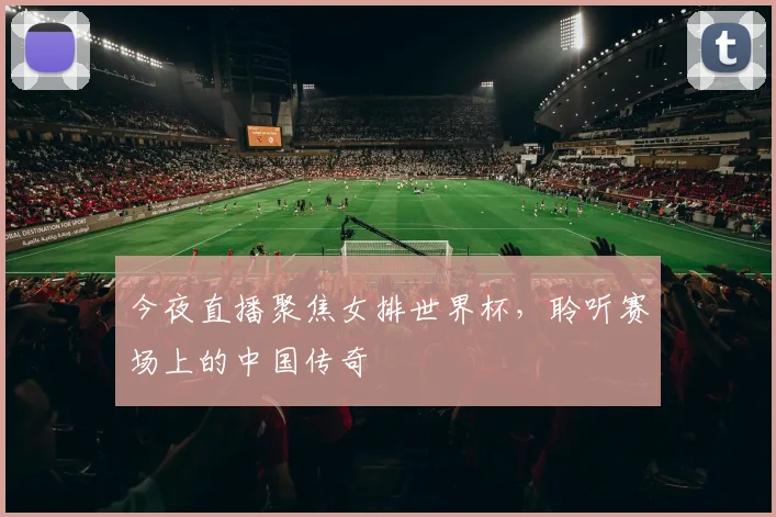 今夜直播聚焦女排世界杯，聆听赛场上的中国传奇
