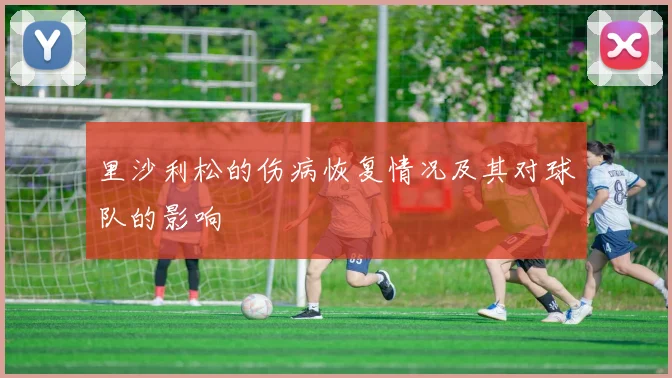 里沙利松的伤病恢复情况及其对球队的影响