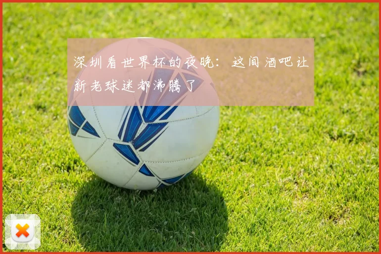 深圳看世界杯的夜晚：这间酒吧让新老球迷都沸腾了
