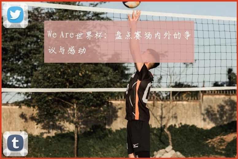 We Are世界杯:盘点赛场内外的争议与感动