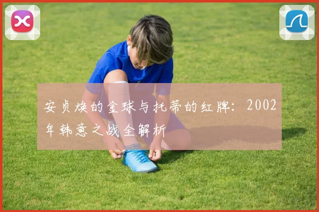 安贞焕的金球与托蒂的红牌：2002年韩意之战全解析