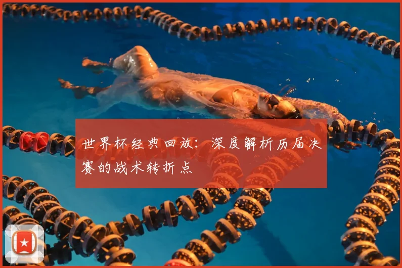 世界杯经典回放:深度解析历届决赛的战术转折点