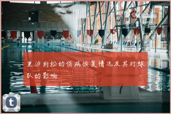 里沙利松的伤病恢复情况及其对球队的影响