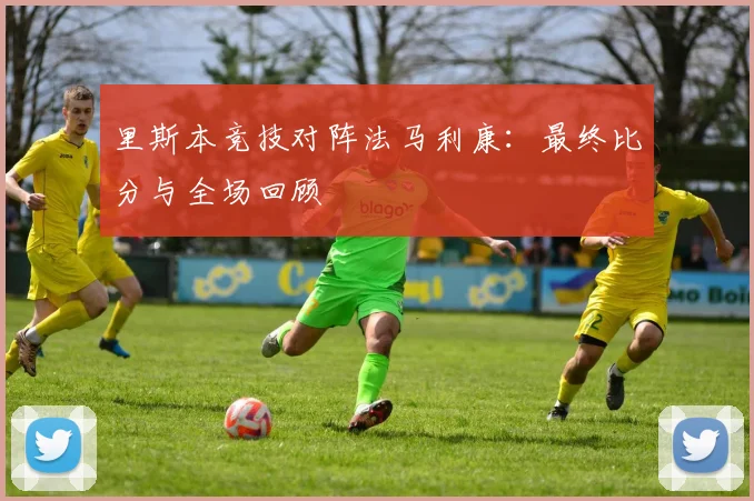 里斯本竞技对阵法马利康：最终比分与全场回顾