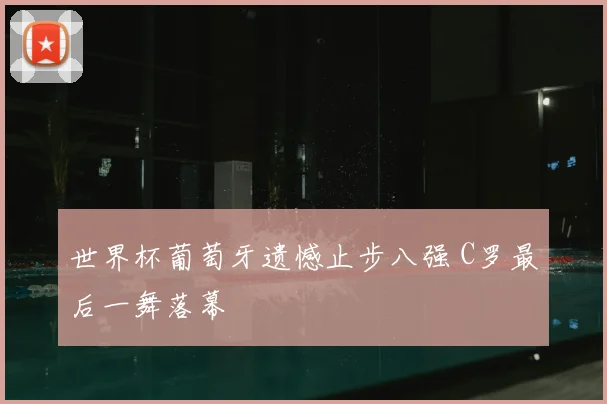 世界杯葡萄牙遗憾止步八强 C罗最后一舞落幕