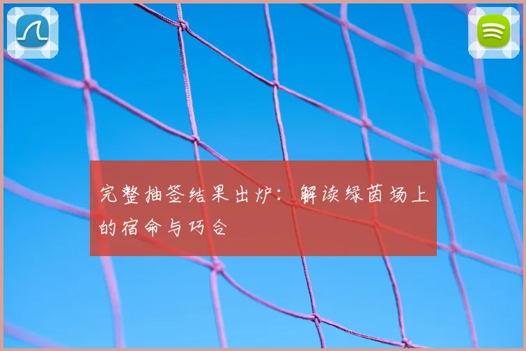 完整抽签结果出炉：解读绿茵场上的宿命与巧合