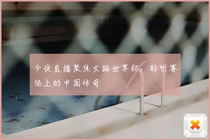 今夜直播聚焦女排世界杯，聆听赛场上的中国传奇