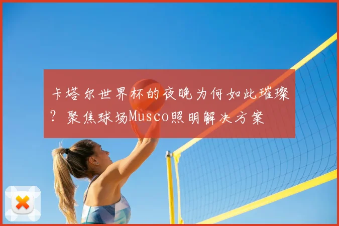 卡塔尔世界杯的夜晚为何如此璀璨？聚焦球场Musco照明解决方案