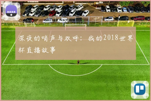 深夜的哨声与欢呼：我的2018世界杯直播故事