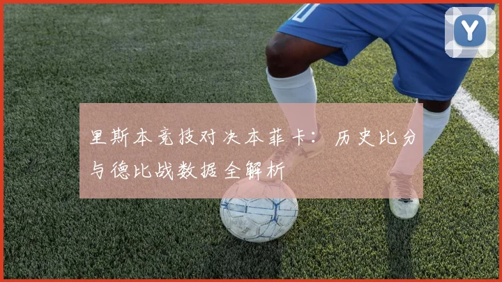 里斯本竞技对决本菲卡：历史比分与德比战数据全解析